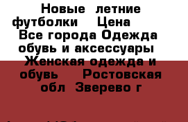 Новые, летние футболки  › Цена ­ 500 - Все города Одежда, обувь и аксессуары » Женская одежда и обувь   . Ростовская обл.,Зверево г.